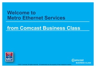 Welcome to
Metro Ethernet Services

from Comcast Business Class




    © 2011 Comcast. All rights reserved. All trademarks are the property of their respective owners .
 