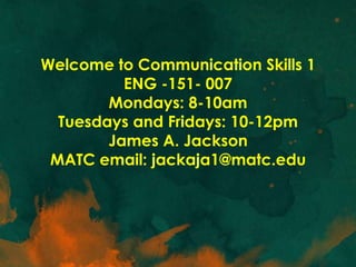 Welcome to Communication Skills 1
          ENG -151- 007
        Mondays: 8-10am
  Tuesdays and Fridays: 10-12pm
        James A. Jackson
 MATC email: jackaja1@matc.edu
 