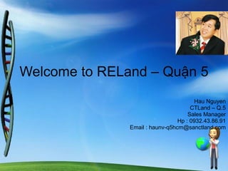 Welcome to RELand – Quận 5 Hau Nguyen CTLand – Q.5 Sales Manager Hp : 0932.43.86.91 Email : haunv-q5hcm@sanctland.com 