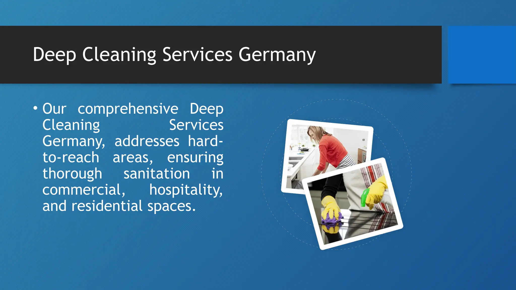 Deep Cleaning Services Germany
• Our comprehensive Deep
Cleaning Services
Germany, addresses hard-
to-reach areas, ensuring
thorough sanitation in
commercial, hospitality,
and residential spaces.
 