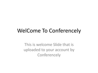 WelCome To Conferencely

  This is welcome Slide that is
  uploaded to your account by
          Conferencely
 
