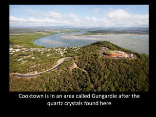 Cooktown is in an area called Gungardie after the
          quartz crystals found here
 