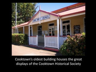 Cooktown’s oldest building houses the great
 displays of the Cooktown Historical Society
 