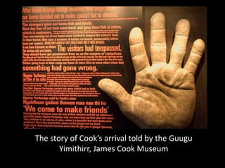 The story of Cook’s arrival told by the Guugu
       Yimithirr, James Cook Museum
 