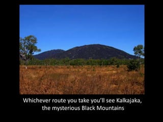 Whichever route you take you’ll see Kalkajaka,
      the mysterious Black Mountains
 