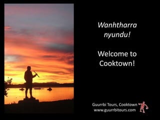 Wanhtharra
   nyundu!

  Welcome to
  Cooktown!




Guurrbi Tours, Cooktown
 www.guurrbitours.com
 