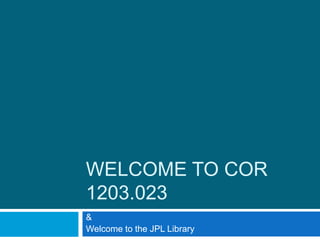 Welcome to COR 1203.023 &  Welcome to the JPL Library 