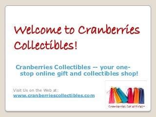 Welcome to Cranberries
Collectibles!
 Cranberries Collectibles -- your one-
  stop online gift and collectibles shop!

Visit Us on the Web at:
www.cranberriescollectibles.com
 