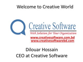 Welcome to Creative World
Dilouar Hossain
CEO at Creative Software
www.creativesoftware.com.bd
www.creativesoftwarebd.com
 