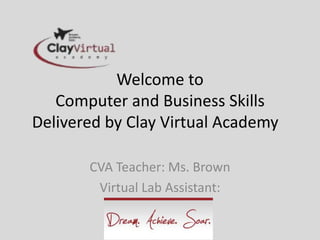 Welcome to
   Computer and Business Skills
Delivered by Clay Virtual Academy

       CVA Teacher: Ms. Brown
        Virtual Lab Assistant:
 