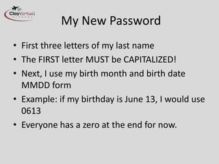 My New Password
• First three letters of my last name
• The FIRST letter MUST be CAPITALIZED!
• Next, I use my birth month and birth date
  MMDD form
• Example: if my birthday is June 13, I would use
  0613
• Everyone has a zero at the end for now.
 