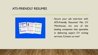 ATS-FRIENDLY RESUMES
• Secure your job interview with
ATS-Friendly Resumes! We, CV
Warehouse, are one of the
leading companies that specialize
in delivering expert CV writing
services. Contact us now!
 