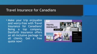 Travel Insurance for Canadians
• Make your trip enjoyable
and worry-free with Travel
Insurance for Canadians!
Being a top company,
Danforth Insurance offers
an all-inclusive package to
all clients. Get a free
quote now!
 