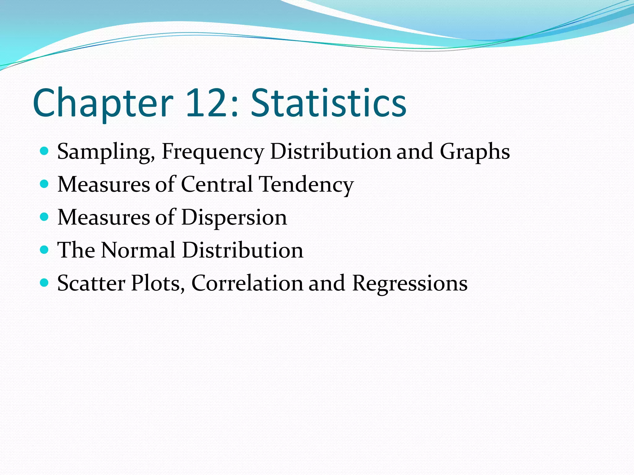 Chapter 12: StatisticsSampling, Frequency Distribution and GraphsMeasures of Central TendencyMeasures of DispersionThe Normal DistributionScatter Plots, Correlation and Regressions