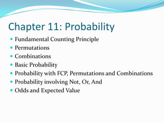 Chapter 11: ProbabilityFundamental Counting PrinciplePermutationsCombinationsBasic ProbabilityProbability with FCP, Permutations and CombinationsProbability involving Not, Or, AndOdds and Expected Value