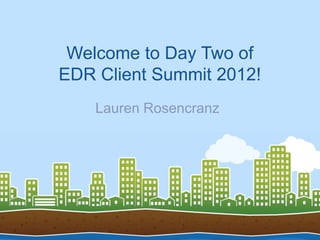 Welcome to Day Two of
EDR Client Summit 2012!
    Lauren Rosencranz
 