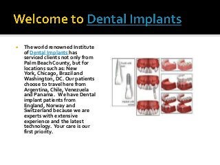 

The world renowned Institute
of Dental Implants has
serviced clients not only from
Palm Beach County, but for
locations such as: New
York, Chicago, Brazil and
Washington, DC. Our patients
choose to travel here from
Argentina, Chile, Venezuela
and Panama. We have Dental
implant patients from
England, Norway and
Switzerland because we are
experts with extensive
experience and the latest
technology. Your care is our
first priority.

 