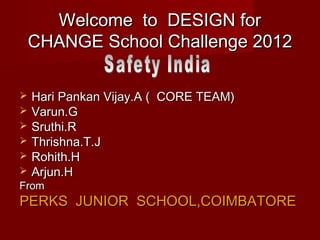Welcome to DESIGN for
    CHANGE School Challenge 2012

   Hari Pankan Vijay.A ( CORE TEAM)
   Varun.G
   Sruthi.R
   Thrishna.T.J
   Rohith.H
   Arjun.H
From
PERKS JUNIOR SCHOOL,COIMBATORE
 