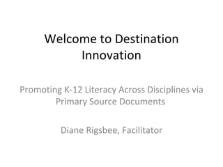 Welcome to Destination
           Innovation

Promoting K-12 Literacy Across Disciplines via
        Primary Source Documents

          Diane Rigsbee, Facilitator
 