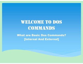 welcome to DoS
commANDS
What are Basic Dos Commands?
[Internal And External]
 