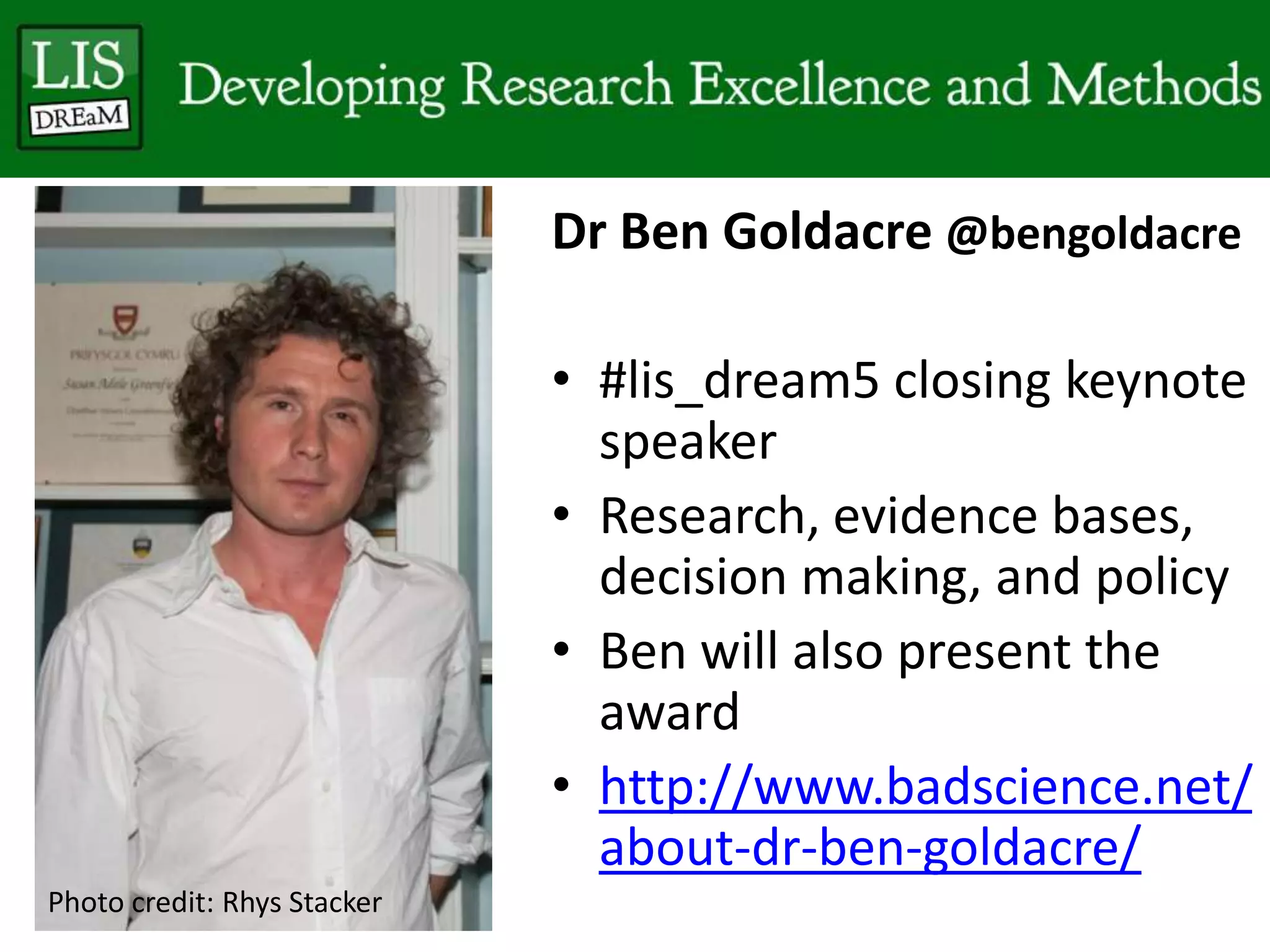 Dr Ben Goldacre @bengoldacre
• #lis_dream5 closing keynote
speaker
• Research, evidence bases,
decision making, and policy
• Ben will also present the
award
• http://www.badscience.net/
about-dr-ben-goldacre/
Photo credit: Rhys Stacker