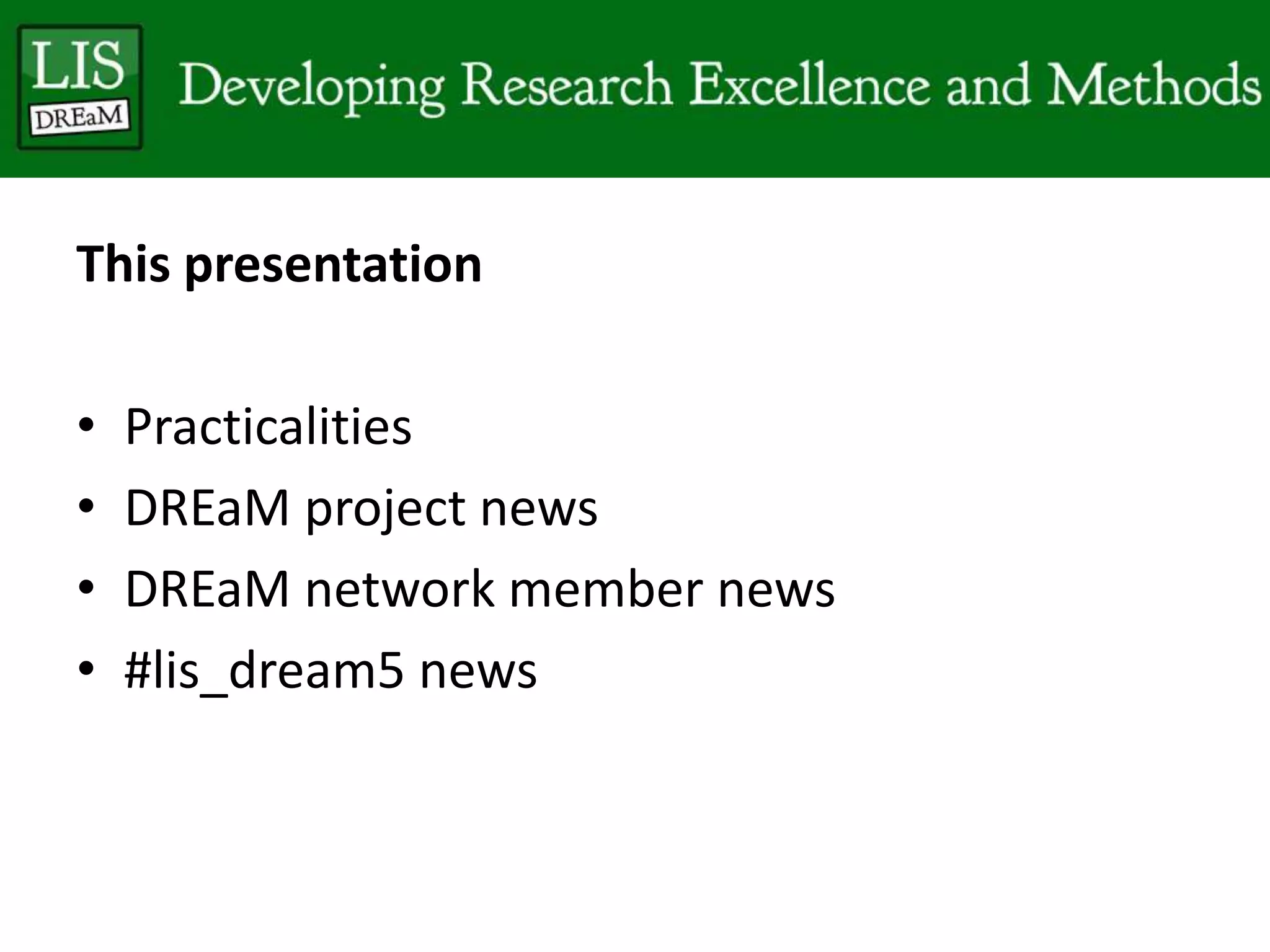 This presentation
• Practicalities
• DREaM project news
• DREaM network member news
• #lis_dream5 news