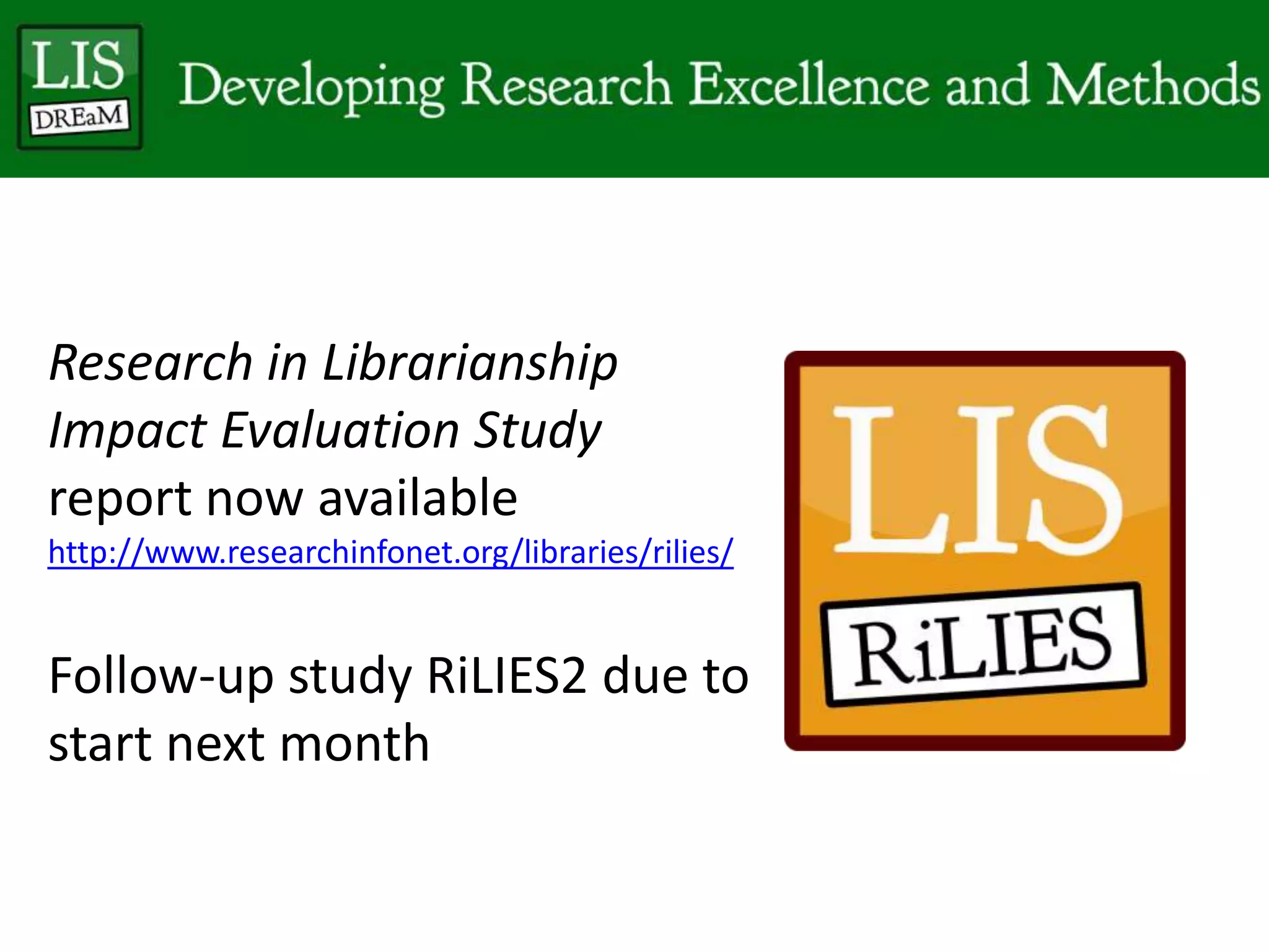 Research in Librarianship
Impact Evaluation Study
report now available
http://www.researchinfonet.org/libraries/rilies/
Follow-up study RiLIES2 due to
start next month