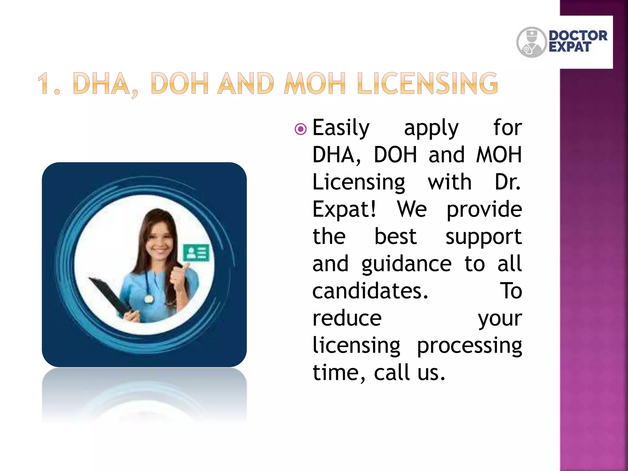  Easily apply for
DHA, DOH and MOH
Licensing with Dr.
Expat! We provide
the best support
and guidance to all
candidates. To
reduce your
licensing processing
time, call us.
 
