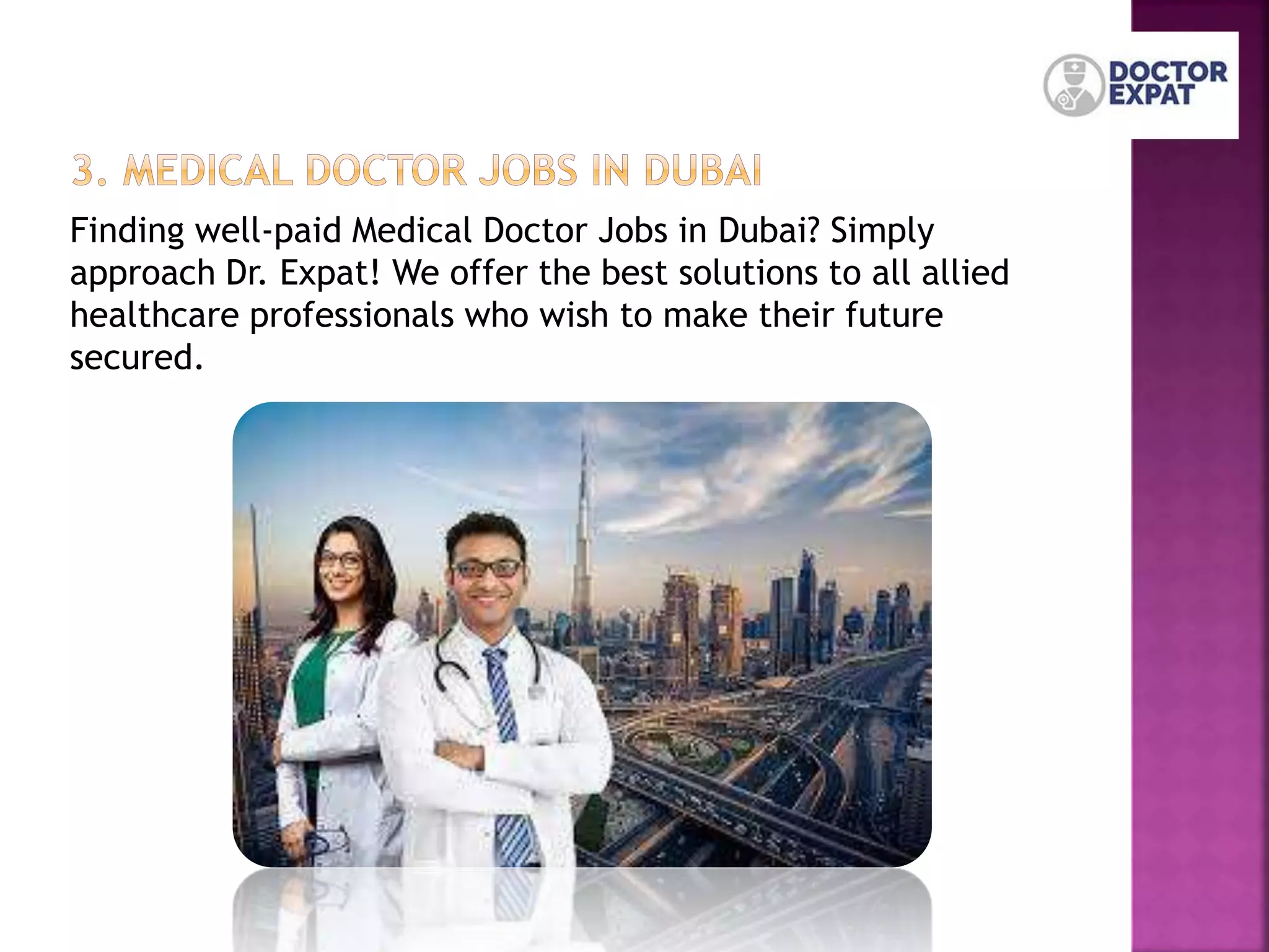 Finding well-paid Medical Doctor Jobs in Dubai? Simply
approach Dr. Expat! We offer the best solutions to all allied
healthcare professionals who wish to make their future
secured.
 