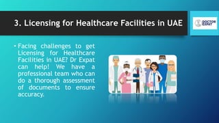 3. Licensing for Healthcare Facilities in UAE
• Facing challenges to get
Licensing for Healthcare
Facilities in UAE? Dr Expat
can help! We have a
professional team who can
do a thorough assessment
of documents to ensure
accuracy.
 