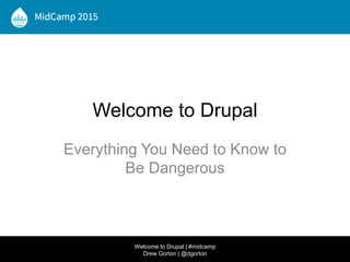Welcome to Drupal
Everything You Need to Know to
Be Dangerous
Welcome to Drupal | #midcamp
Drew Gorton | @dgorton
 