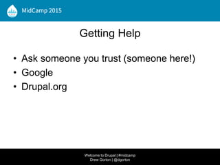 Getting Help
• Ask someone you trust (someone here!)
• Google
• Drupal.org
Welcome to Drupal | #midcamp
Drew Gorton | @dgorton
 