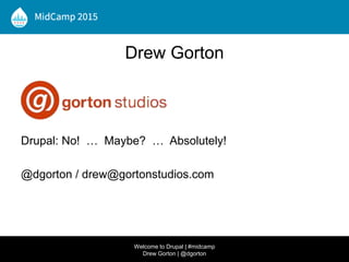 Drew Gorton
Drupal: No! … Maybe? … Absolutely!
@dgorton / drew@gortonstudios.com
Welcome to Drupal | #midcamp
Drew Gorton | @dgorton
 
