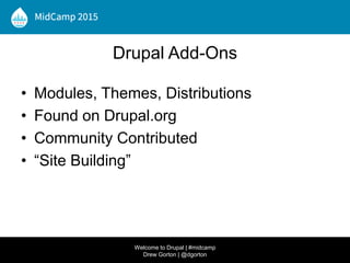 Drupal Add-Ons
• Modules, Themes, Distributions
• Found on Drupal.org
• Community Contributed
• “Site Building”
Welcome to Drupal | #midcamp
Drew Gorton | @dgorton
 