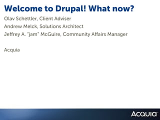 Welcome to Drupal! What now?
Olav Schettler, Client Adviser
Andrew Melck, Solutions Architect
Je rey A. “jam” McGuire, Community A airs Manager


Acquia
 