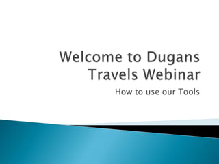 Welcome to Dugans Travels Webinar How to use our Tools 