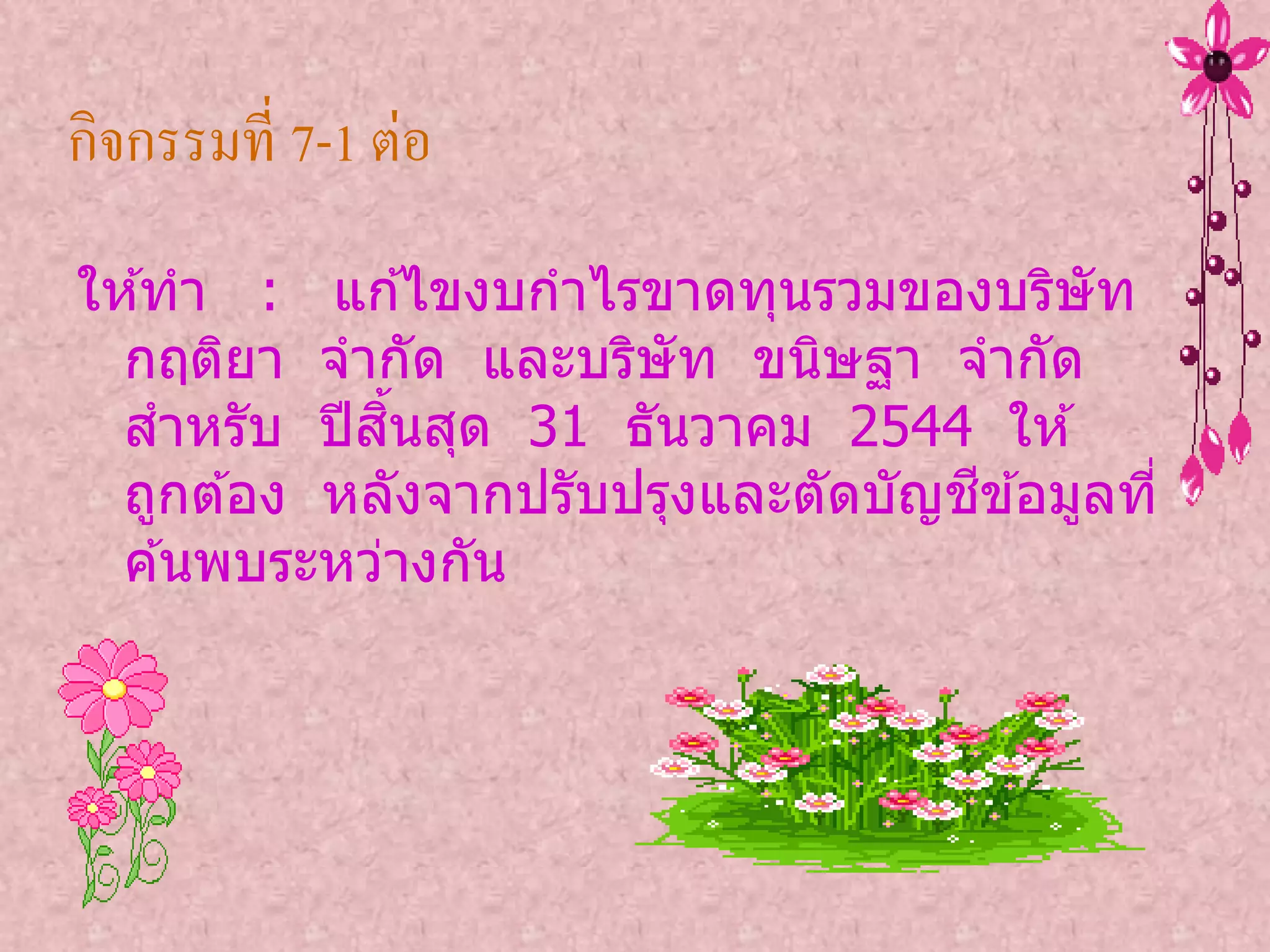 กิจกรรมที่ 7-1 ต่อ
ให ้ทา : แก ้ไขงบกาไรขาดทุนรวมของบริษัท
  กฤติยา จากัด และบริษัท ขนิษฐา จากัด
             ิ้
  สาหรับ ปี สนสุด 31 ธันวาคม 2544 ให ้
                                    ี
  ถูกต ้อง หลังจากปรับปรุงและตัดบัญชข ้อมูลที่
  ค ้นพบระหว่างกัน
 