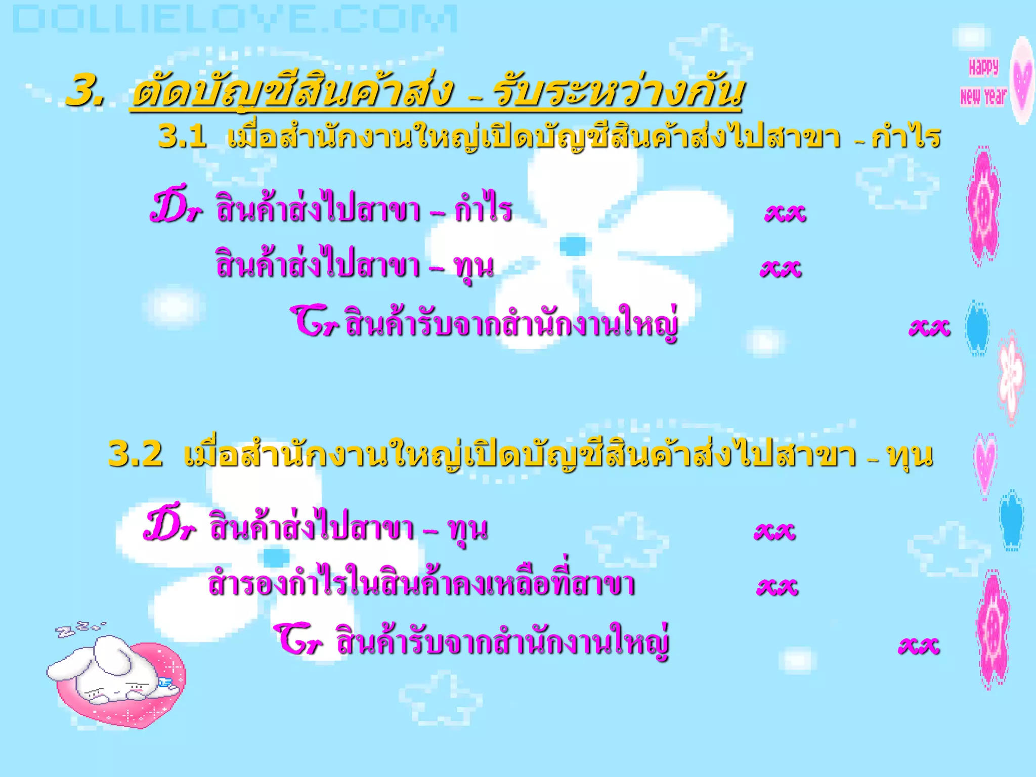 ี ิ   ่
3. ต ัดบ ัญชสนค้าสง – ร ับระหว่างก ัน
                                    ี ิ   ่
     3.1 เมือสาน ักงานใหญ่เปิ ดบ ัญชสนค้าสงไปสาขา – กาไร
            ่

    Dr สิ นค้ าส่ งไปสาขา – กาไร               xx
       สิ นค้ าส่ งไปสาขา – ทุน                xx
               Cr สิ นค้ ารับจากสานักงานใหญ่         xx

                                 ี ิ   ่
  3.2 เมือสาน ักงานใหญ่เปิ ดบ ัญชสนค้าสงไปสาขา – ทุน
         ่

    Dr สิ นค้ าส่ งไปสาขา – ทุน                xx
       สารองกาไรในสิ นค้ าคงเหลือที่สาขา       xx
              Cr สิ นค้ ารับจากสานักงานใหญ่          xx
 