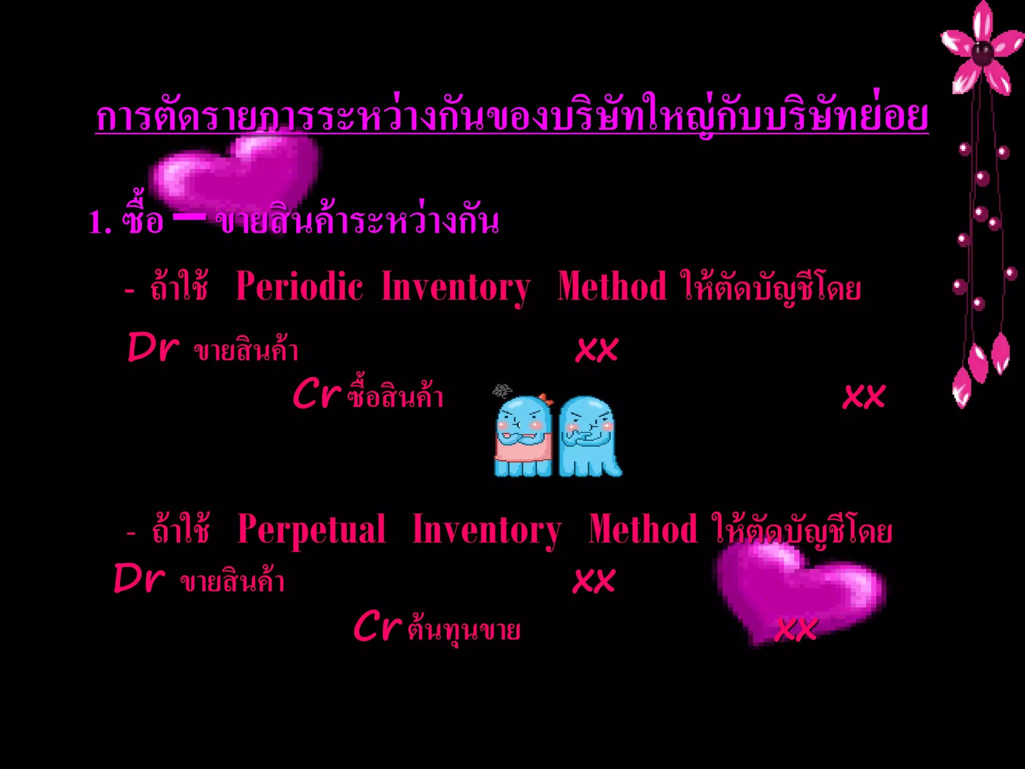 การตัดรายการระหว่ างกันของบริษัทใหญ่ กับบริษัทย่ อย
1. ซื้อ – ขายสินค้าระหว่างกัน
  - ถ้ าใช้ Periodic Inventory Method ให้ ตัดบัญชี โดย
  Dr ขายสิ นค้ า                     xx
               Cr ซื้อสิ นค้ า                      xx


  - ถ้ าใช้ Perpetual Inventory Method ให้ ตัดบัญชี โดย
 Dr ขายสิ นค้ า                      xx
                     Cr ต้ นทุนขาย             xx
 