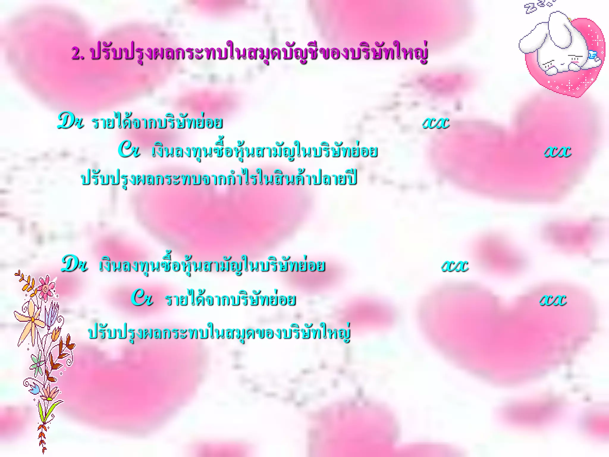 2. ปรับปรุงผลกระทบในสมุดบัญชี ของบริษัทใหญ่

Dr รายได้ จากบริษทย่ อย
                 ั                            xx
       Cr เงินลงทุนซือหุ้นสามัญในบริษทย่ อย
                        ้             ั             xx
  ปรับปรุ งผลกระทบจากกาไรในสิ นค้ าปลายปี


Dr เงินลงทุนซื้อหุ้นสามัญในบริษทย่ อย
                               ั               xx
        Cr รายได้ จากบริษทย่ อย
                           ั                        xx
  ปรับปรุ งผลกระทบในสมุดของบริษทใหญ่
                                   ั
 