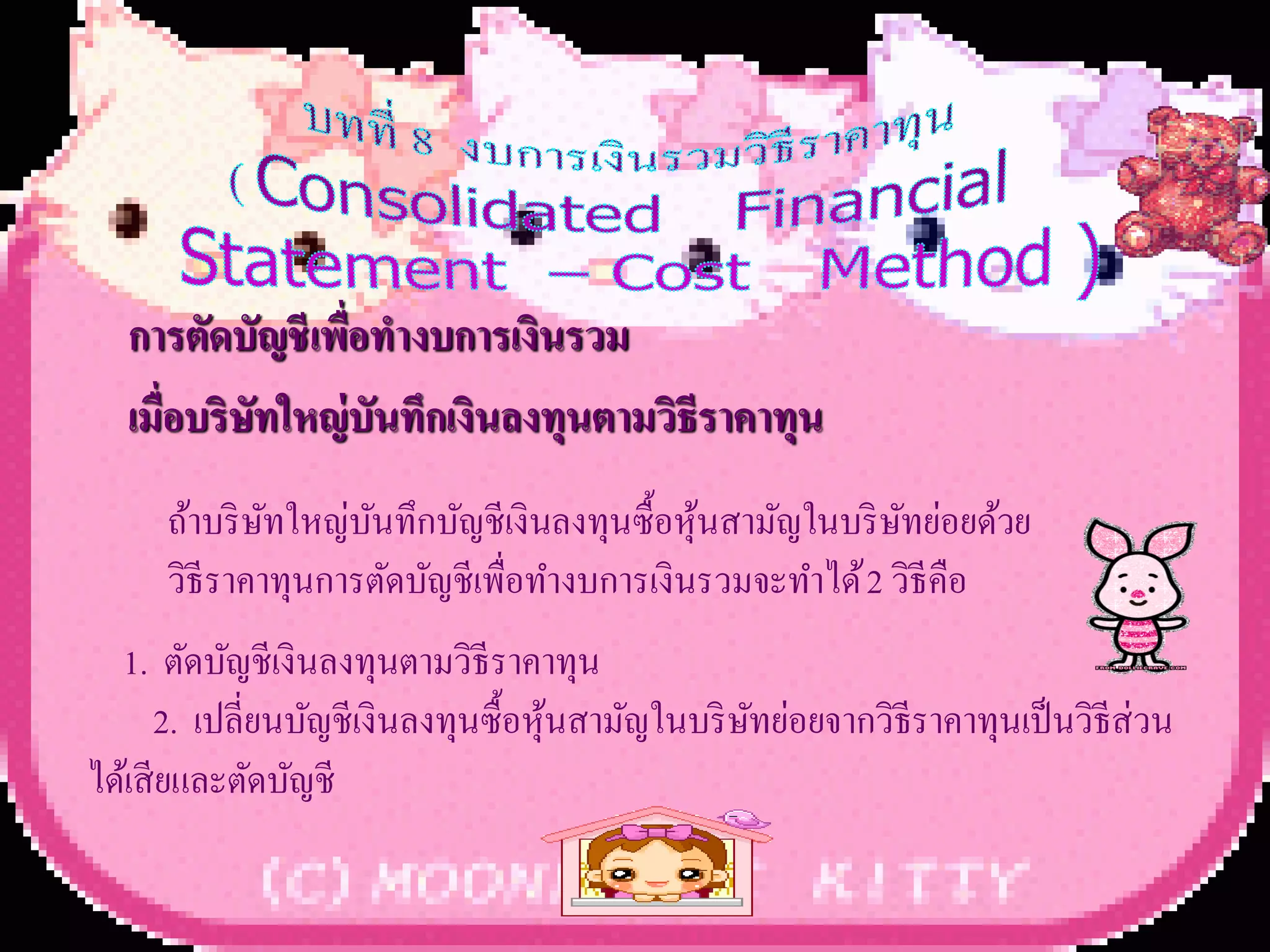 การตัดบัญชี เพื่อทางบการเงินรวม
  เมื่อบริษทใหญ่ บันทึกเงินลงทุนตามวิธีราคาทุน
           ั
     ถ้าบริ ษทใหญ่บนทึกบัญชีเงินลงทุนซื้อหุนสามัญในบริ ษทย่อยด้วย
             ั     ั                       ้             ั
     วิธีราคาทุนการตัดบัญชีเพื่อทางบการเงินรวมจะทาได้ 2 วิธีคือ
  1. ตัดบัญชีเงินลงทุนตามวิธีราคาทุน
      2. เปลี่ยนบัญชีเงินลงทุนซื้อหุนสามัญในบริ ษทย่อยจากวิธีราคาทุนเป็ นวิธีส่วน
                                    ้            ั
ได้เสี ยและตัดบัญชี
 