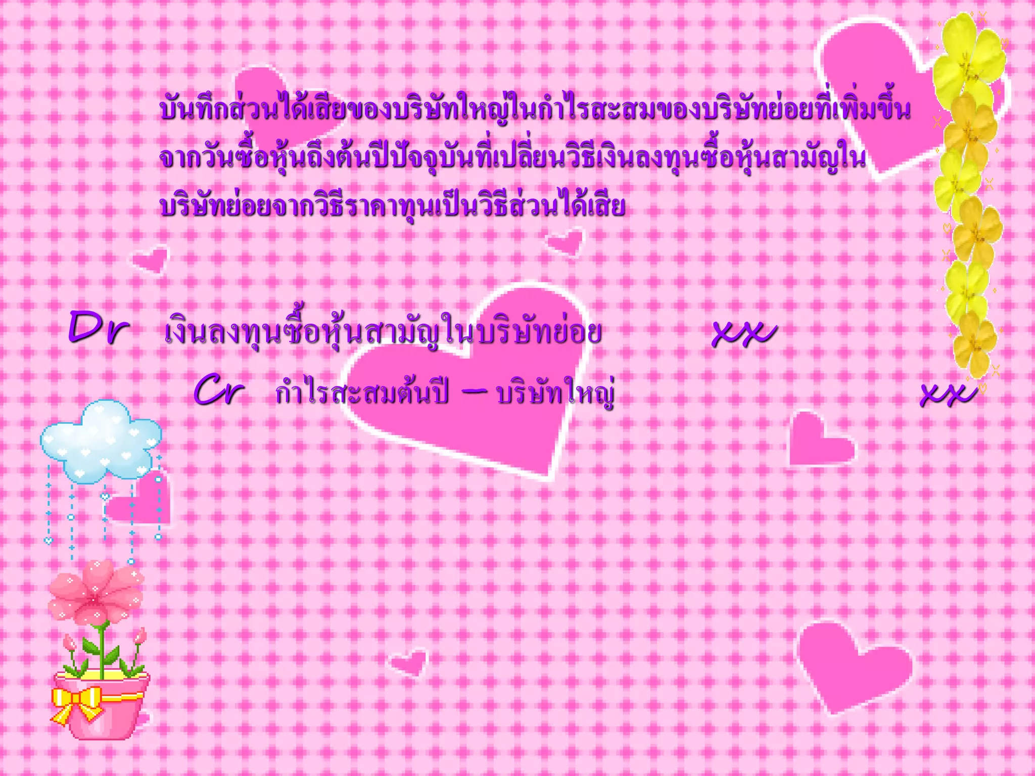 บันทึกส่ วนได้ เสี ยของบริษทใหญ่ ในกาไรสะสมของบริษทย่ อยที่เพิ่มขึน
                                  ั                             ั          ้
      จากวันซือหุ้นถึงต้ นปี ปัจจุบันที่เปลียนวิธีเงินลงทุนซื้อหุ้นสามัญใน
                ้                           ่
      บริษทย่ อยจากวิธีราคาทุนเป็ นวิธีส่วนได้ เสี ย
          ั


Dr เงินลงทุนซื้อหุ นสามัญในบริ ษทย่อย
                   ้            ั                        xx
         Cr กาไรสะสมต้นปี – บริ ษทใหญ่
                                 ั                                             xx
 