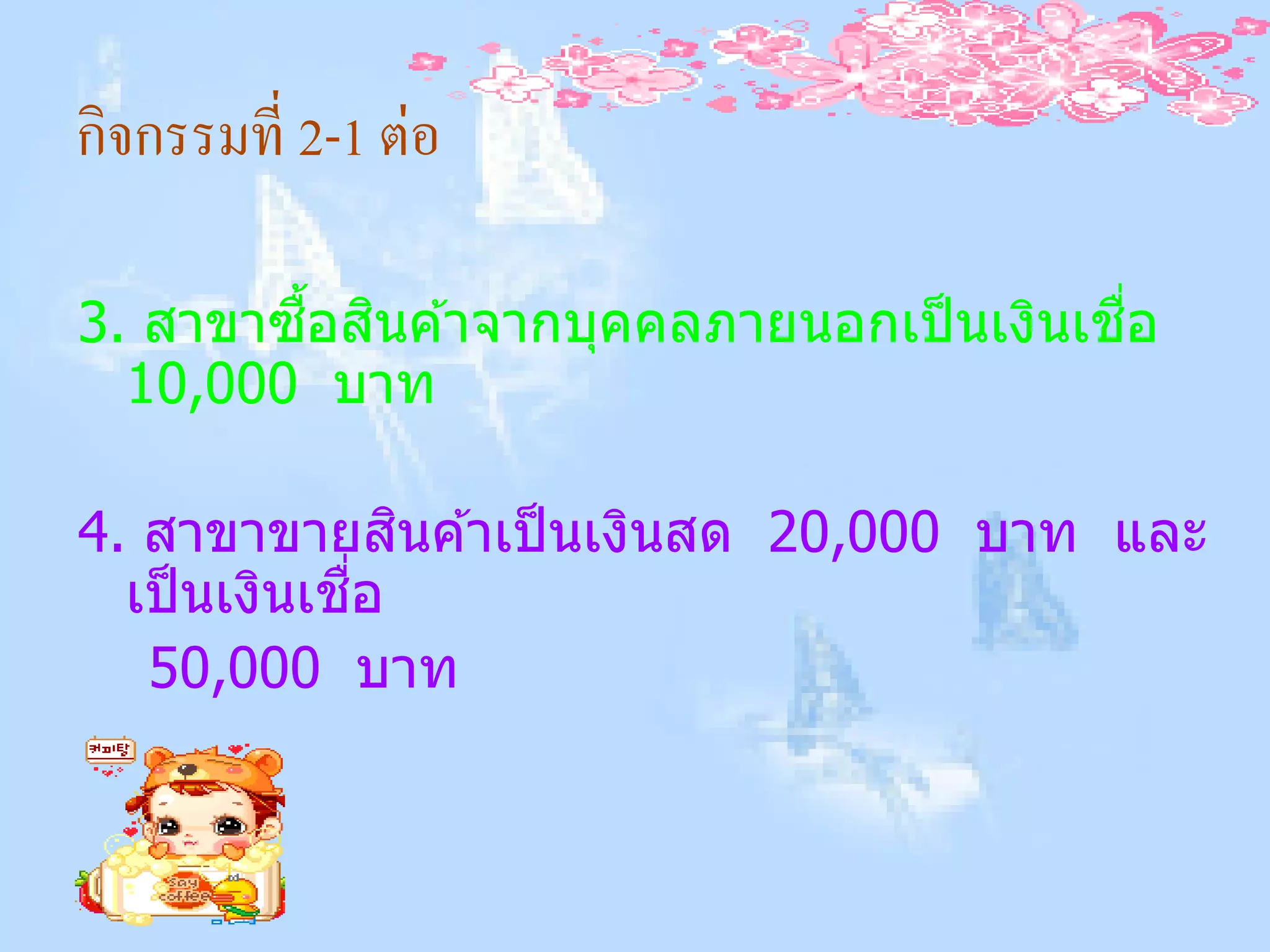กิจกรรมที่ 2-1 ต่อ

        ้ื ิ                            ื่
3. สาขาซอสนค ้าจากบุคคลภายนอกเป็ นเงินเชอ
  10,000 บาท

                ิ
4. สาขาขายสนค ้าเป็ นเงินสด 20,000 บาท และ
             ื่
  เป็ นเงินเชอ
   50,000 บาท
 