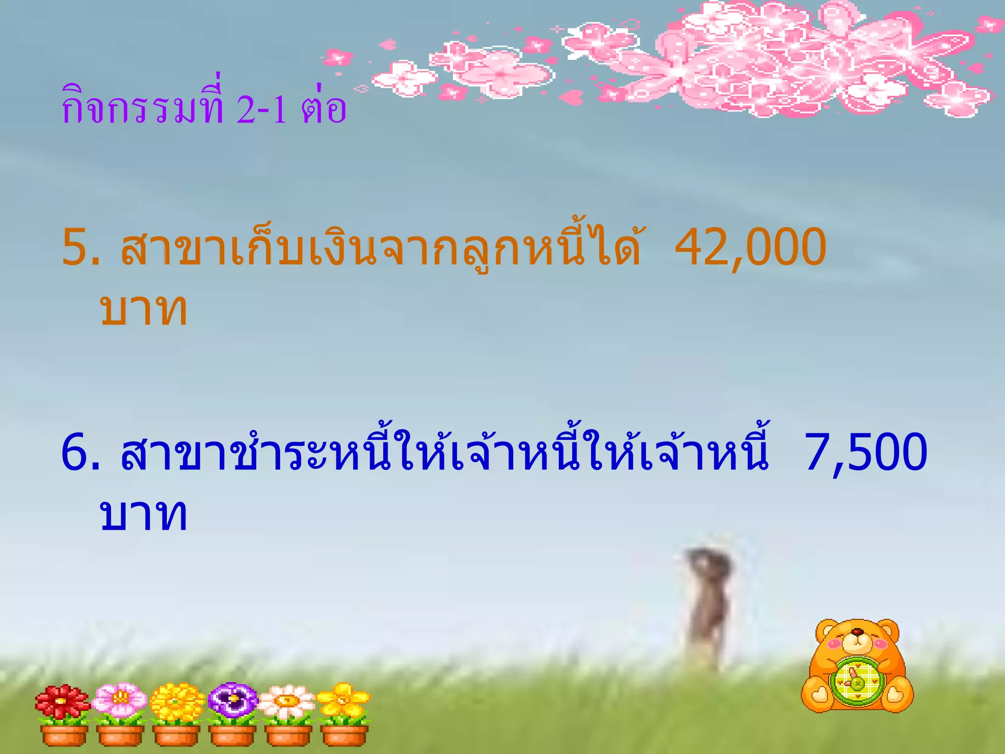 กิจกรรมที่ 2-1 ต่อ

5. สาขาเก็บเงินจากลูกหนีได ้ 42,000
                        ้
  บาท

6. สาขาชาระหนีให ้เจ ้าหนีให ้เจ ้าหนี้ 7,500
              ้           ้
  บาท
 