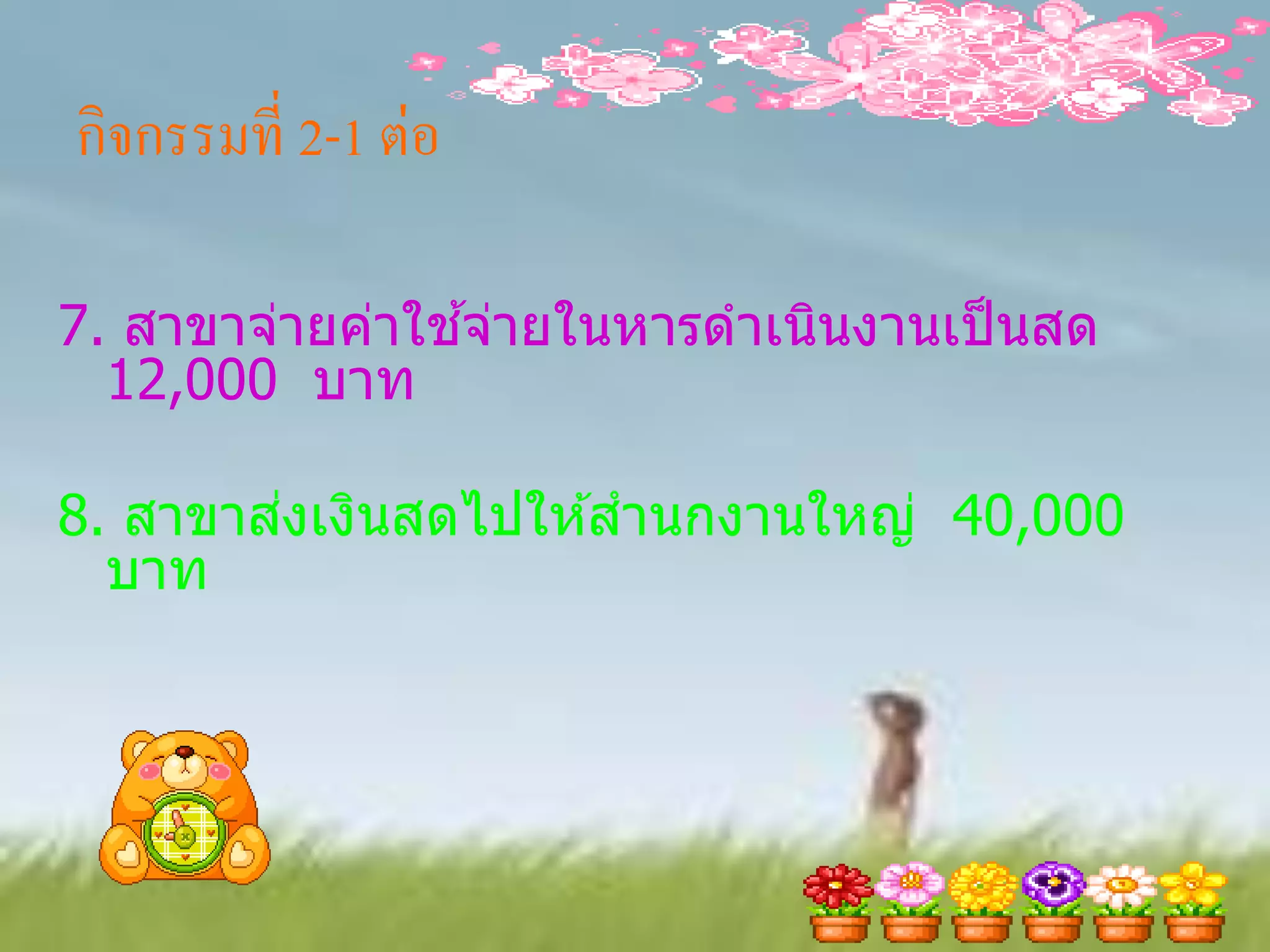 กิจกรรมที่ 2-1 ต่อ

                ้
7. สาขาจ่ายค่าใชจ่ายในหารดาเนินงานเป็ นสด
  12,000 บาท

        ่
8. สาขาสงเงินสดไปให ้สานกงานใหญ่ 40,000
  บาท
 