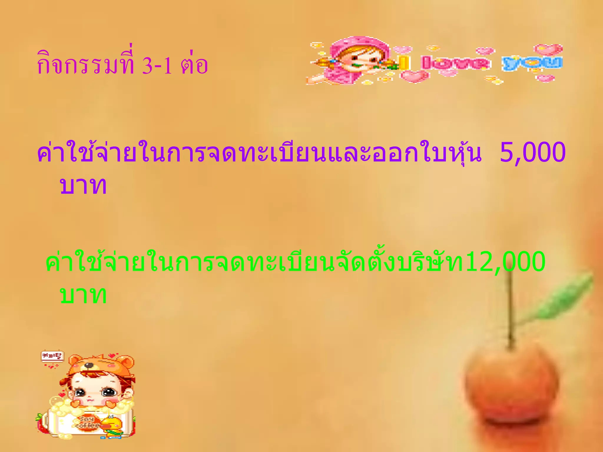 กิจกรรมที่ 3-1 ต่อ

     ้
ค่าใชจ่ายในการจดทะเบียนและออกใบหุ ้น 5,000
  บาท

     ้
ค่าใชจ่ายในการจดทะเบียนจัดตังบริษัท12,000
                            ้
 บาท
 