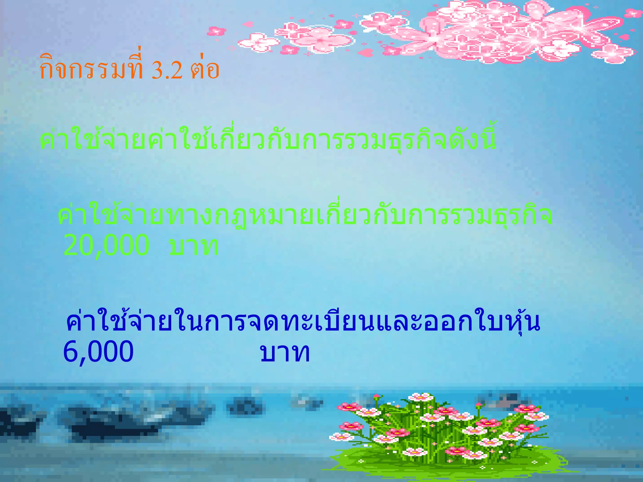 กิจกรรมที่ 3.2 ต่อ
     ้         ้ ่
ค่าใชจ่ายค่าใชเกียวกับการรวมธุรกิจดังนี้

      ้
 ค่าใชจ่ายทางกฎหมายเกียวกับการรวมธุรกิจ
                      ่
 20,000 บาท

       ้
  ค่าใชจ่ายในการจดทะเบียนและออกใบหุ ้น
  6,000          บาท
 
