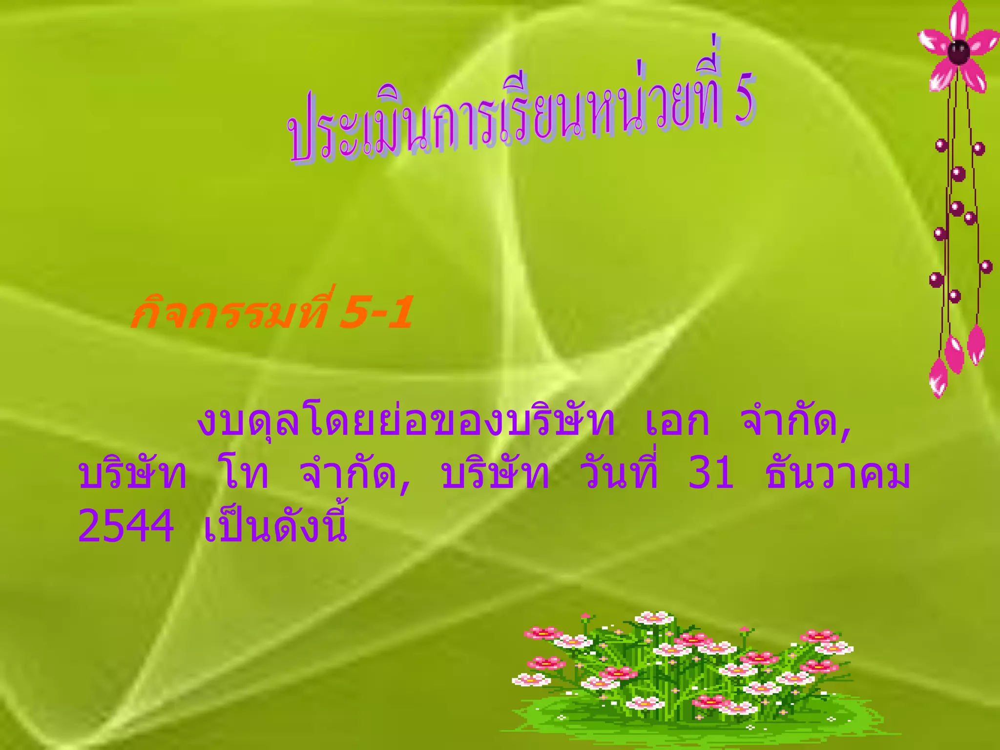 กิจกรรมที่ 5-1

      งบดุลโดยย่อของบริษัท เอก จากัด,
บริษัท โท จากัด, บริษัท วันที่ 31 ธันวาคม
2544 เป็ นดังนี้
 