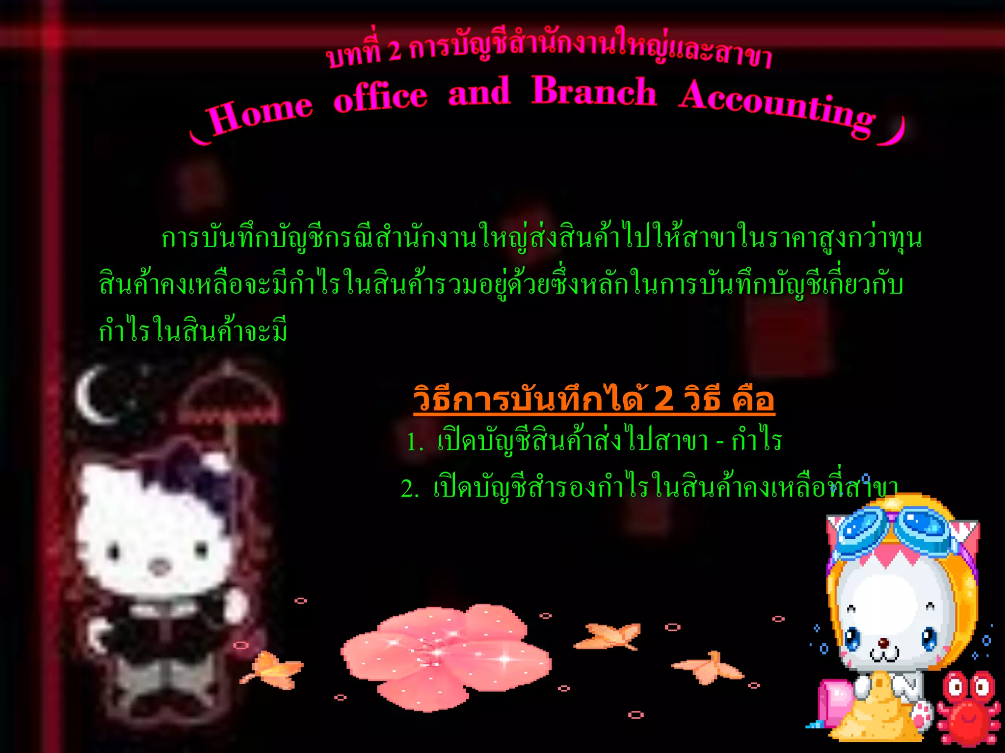 การบันทึกบัญชีกรณี สานักงานใหญ่ส่งสิ นค้าไปให้สาขาในราคาสูงกว่าทุน
สิ นค้าคงเหลือจะมีกาไรในสิ นค้ารวมอยูดวยซึ่งหลักในการบันทึกบัญชีเกี่ยวกับ
                                     ่ ้
กาไรในสิ นค้าจะมี
                           วิธการบ ันทึกได้ 2 วิธ ี คือ
                              ี
                          1. เปิ ดบัญชีสินค้าส่งไปสาขา - กาไร
                          2. เปิ ดบัญชีสารองกาไรในสิ นค้าคงเหลือที่สาขา
 