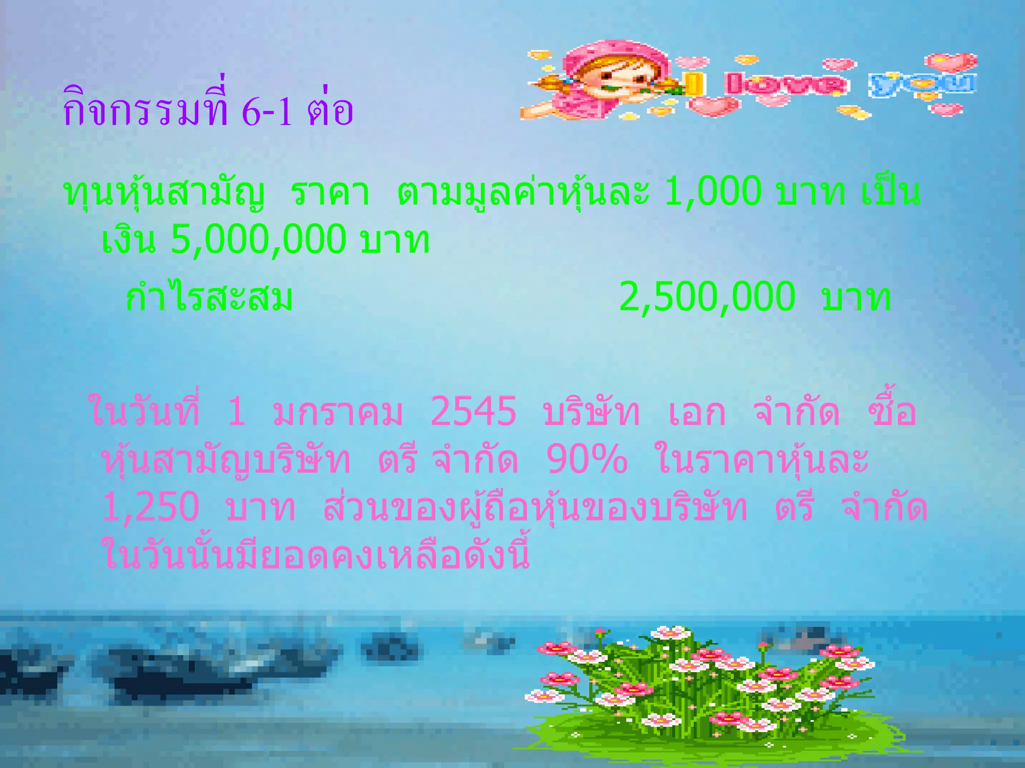 กิจกรรมที่ 6-1 ต่อ
ทุนหุ ้นสามัญ ราคา ตามมูลค่าหุ ้นละ 1,000 บาท เป็ น
  เงิน 5,000,000 บาท
   กาไรสะสม                      2,500,000 บาท

 ในวันที่ 1 มกราคม 2545 บริษัท เอก จากัด ซอ    ื้
  หุ ้นสามัญบริษัท ตรี จากัด 90% ในราคาหุ ้นละ
                  ่
  1,250 บาท สวนของผู ้ถือหุ ้นของบริษัท ตรี จากัด
  ในวันนั นมียอดคงเหลือดังนี้
          ้
 